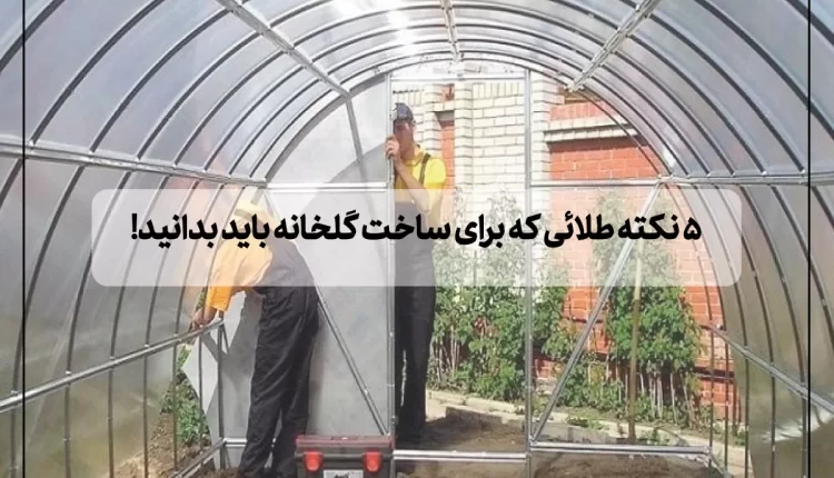 5 نکته طلائی که برای ساخت گلخانه باید بدانید!